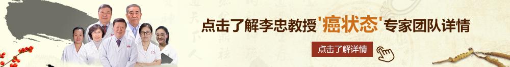 大鸡巴操小骚屄视频北京御方堂李忠教授“癌状态”专家团队详细信息